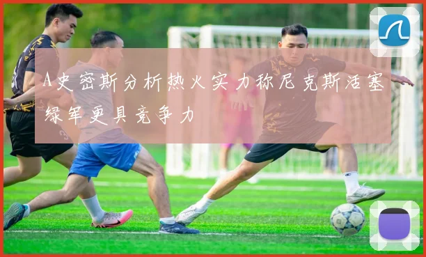A史密斯分析热火实力称尼克斯活塞绿军更具竞争力