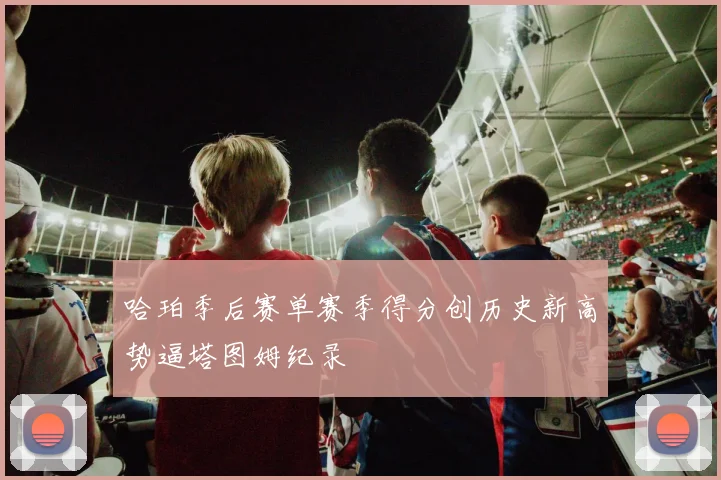 哈珀季后赛单赛季得分创历史新高势逼塔图姆纪录