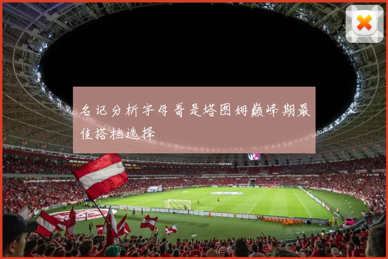 名记分析字母哥是塔图姆巅峰期最佳搭档选择