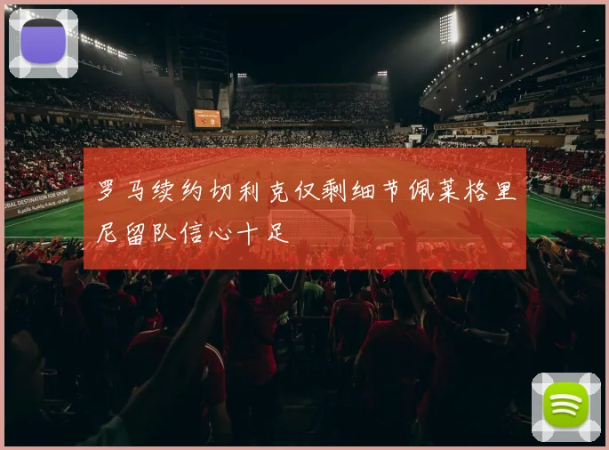 罗马续约切利克仅剩细节佩莱格里尼留队信心十足