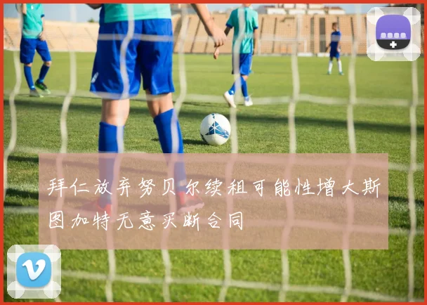 拜仁放弃努贝尔续租可能性增大斯图加特无意买断合同