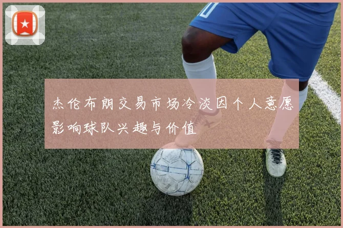 杰伦布朗交易市场冷淡因个人意愿影响球队兴趣与价值