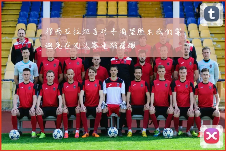 穆西亚拉坦言对手渴望胜利我们需避免在淘汰赛重蹈覆辙