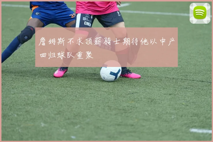 詹姆斯不求顶薪骑士期待他以中产回归球队重聚