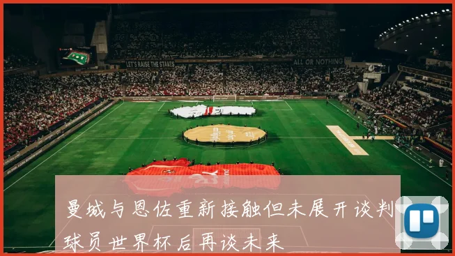 曼城与恩佐重新接触但未展开谈判球员世界杯后再谈未来