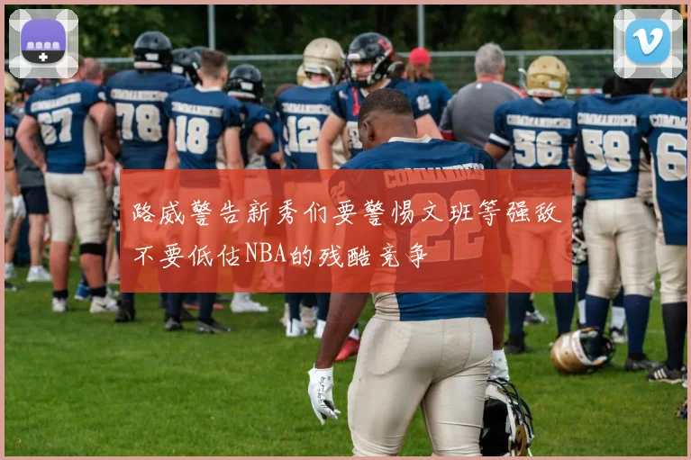 路威警告新秀们要警惕文班等强敌不要低估NBA的残酷竞争