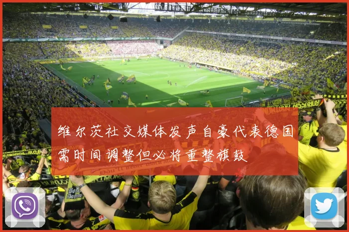 维尔茨社交媒体发声自豪代表德国需时间调整但必将重整旗鼓