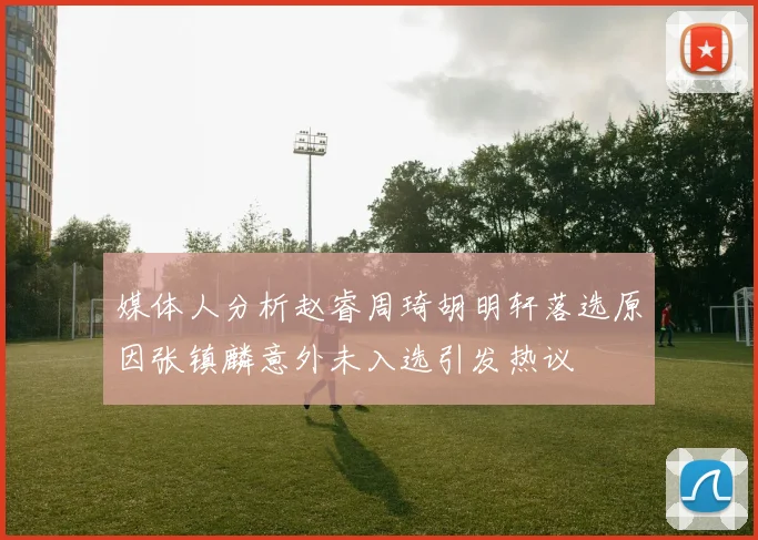 媒体人分析赵睿周琦胡明轩落选原因张镇麟意外未入选引发热议