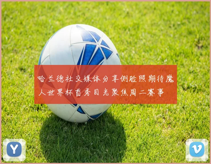 哈兰德社交媒体分享侧脸照期待魔人世界杯首秀目光聚焦周二赛事