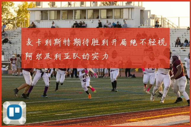 麦卡利斯特期待胜利开局绝不轻视阿尔及利亚队的实力