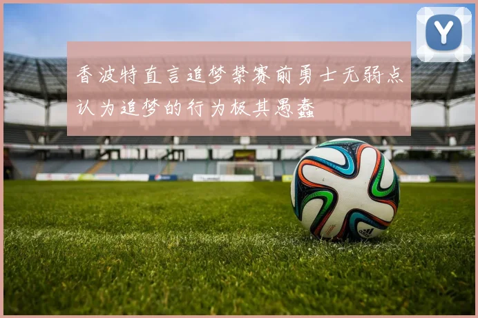 香波特直言追梦禁赛前勇士无弱点认为追梦的行为极其愚蠢